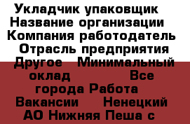 Укладчик-упаковщик › Название организации ­ Компания-работодатель › Отрасль предприятия ­ Другое › Минимальный оклад ­ 19 500 - Все города Работа » Вакансии   . Ненецкий АО,Нижняя Пеша с.